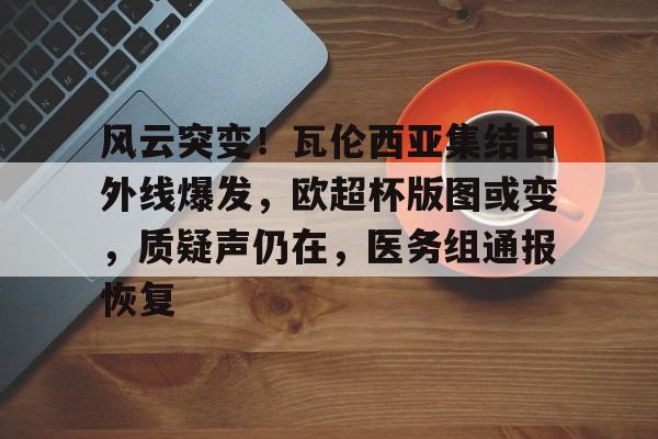 ayx-风云突变！瓦伦西亚集结日外线爆发，欧超杯版图或变，质疑声仍在，医务组通报恢复的简单介绍-ayx